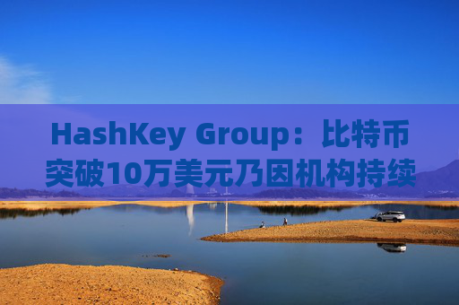 HashKey Group:比特币突破10万美元乃因机构持续增持等因素带动