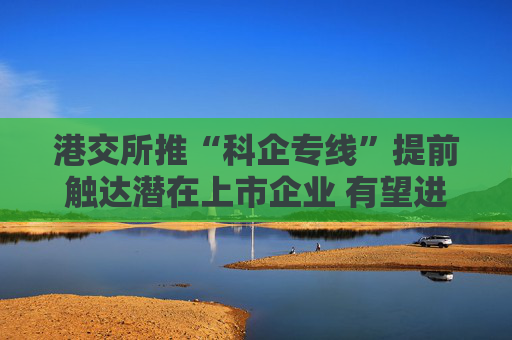 港交所推“科企专线”提前触达潜在上市企业 有望进一步提升科创企业估值