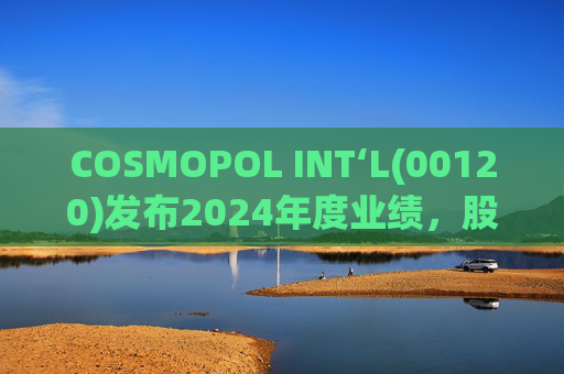 COSMOPOL INT‘L(00120)发布2024年度业绩，股东应占亏损4.53亿港元，同比扩大21.7%  第1张