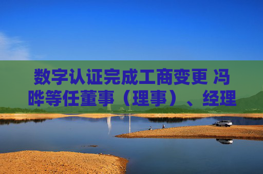 数字认证完成工商变更 冯晔等任董事(理事)、经理、监事