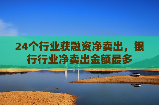 24个行业获融资净卖出，银行行业净卖出金额最多  第1张