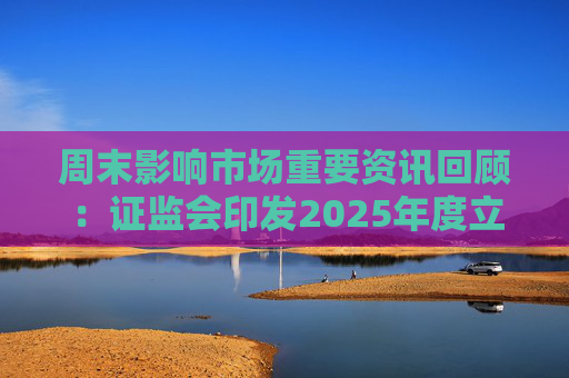 周末影响市场重要资讯回顾：证监会印发2025年度立法工作计划 俄乌即将谈判 印巴宣布停火
