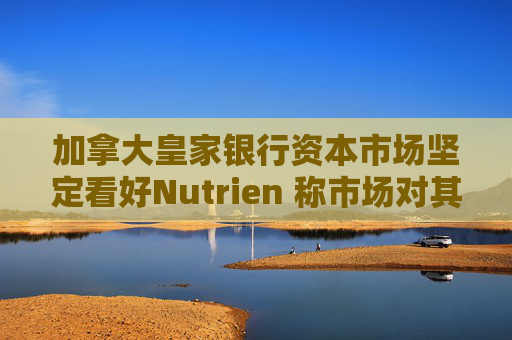 加拿大皇家银行资本市场坚定看好Nutrien 称市场对其一季度盈利未达预期的负面反应存在误判