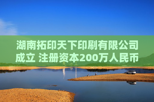 湖南拓印天下印刷有限公司成立 注册资本200万人民币  第1张