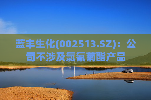 蓝丰生化(002513.SZ):公司不涉及氯氰菊酯产品