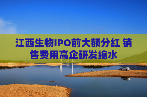 江西生物IPO前大额分红 销售费用高企研发缩水