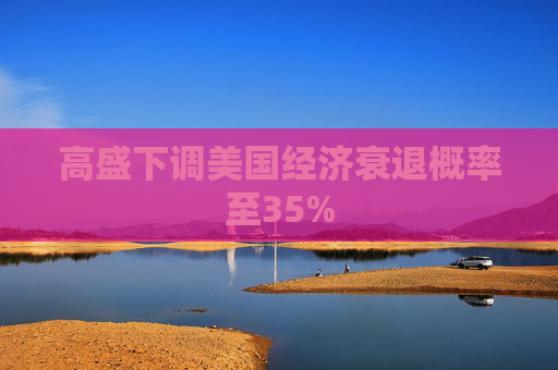 高盛下调美国经济衰退概率至35%