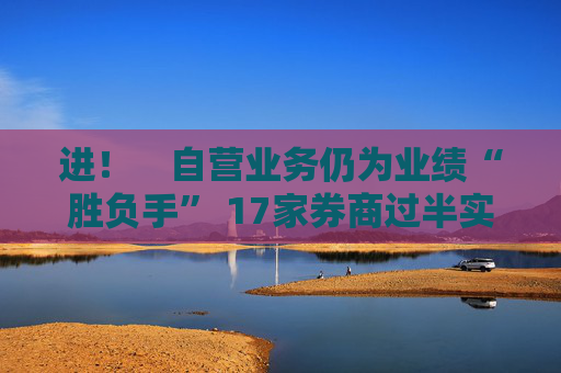 进! 自营业务仍为业绩“胜负手” 17家券商过半实现营收净利双增长