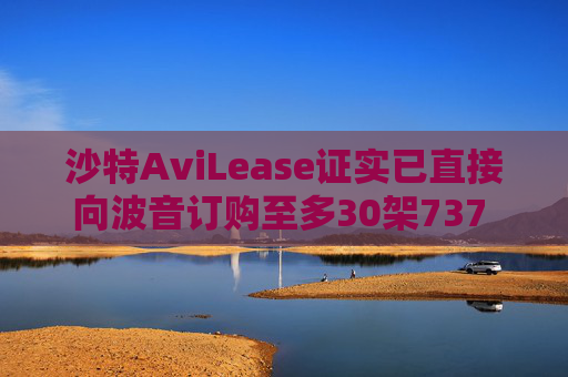 沙特AviLease证实已直接向波音订购至多30架737 Max飞机