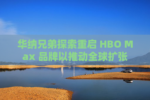 华纳兄弟探索重启 HBO Max 品牌以推动全球扩张