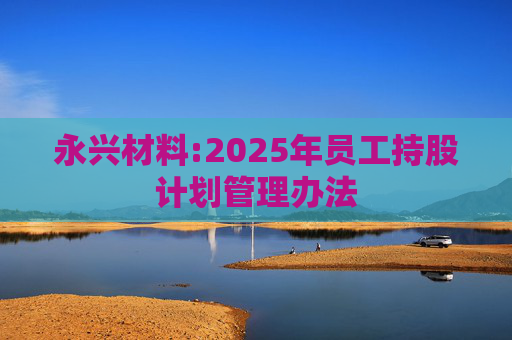 永兴材料:2025年员工持股计划管理办法