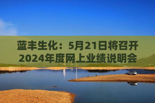 蓝丰生化：5月21日将召开2024年度网上业绩说明会  第1张