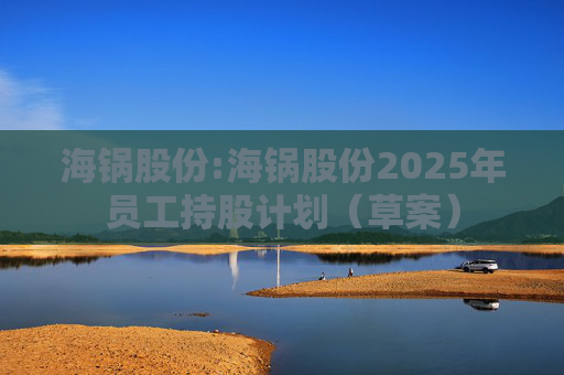 海锅股份:海锅股份2025年员工持股计划(草案)