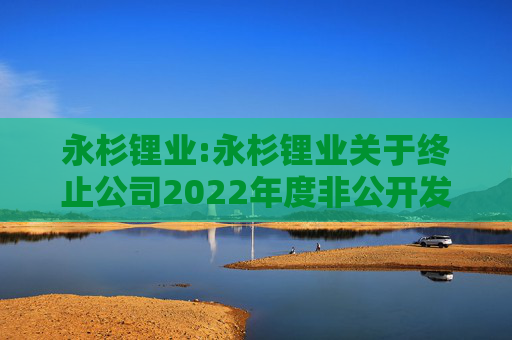 永杉锂业:永杉锂业关于终止公司2022年度非公开发行A股股票事项的公告  第1张