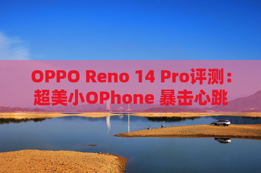 OPPO Reno 14 Pro评测：超美小OPhone 暴击心跳