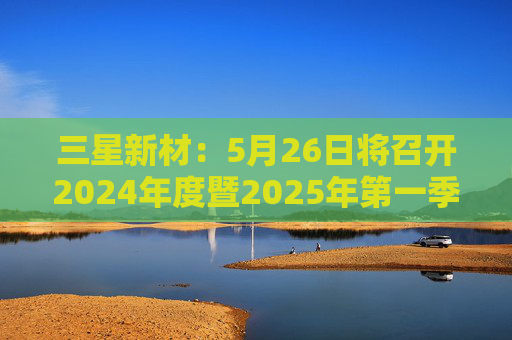 三星新材：5月26日将召开2024年度暨2025年第一季度业绩说明会  第1张