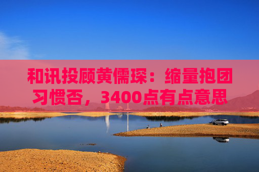 和讯投顾黄儒琛:缩量抱团习惯否,3400点有点意思