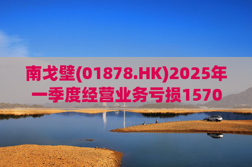 南戈壁(01878.HK)2025年一季度经营业务亏损1570万美元