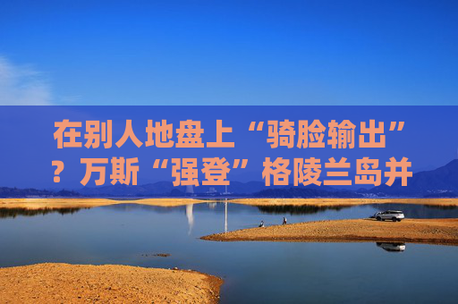 在别人地盘上“骑脸输出”？万斯“强登”格陵兰岛并痛批丹麦