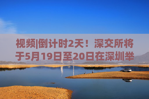 视频|倒计时2天!深交所将于5月19日至20日在深圳举办2025全球投资者大会