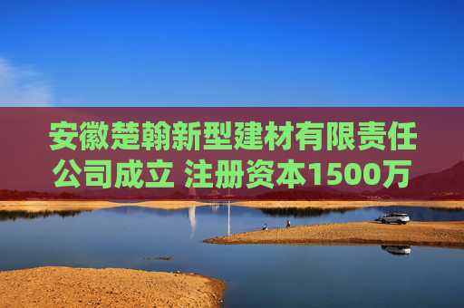 安徽楚翰新型建材有限责任公司成立 注册资本1500万人民币 第1张 安徽楚翰新型建材有限责任公司成立 注册资本1500万人民币 第1张