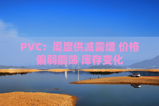 PVC：周度供减需增 价格偏弱震荡 库存变化