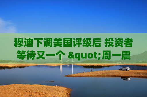 穆迪下调美国评级后 投资者等待又一个 "周一震荡"