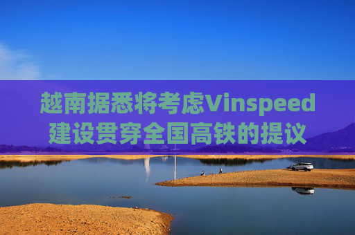 越南据悉将考虑Vinspeed建设贯穿全国高铁的提议
