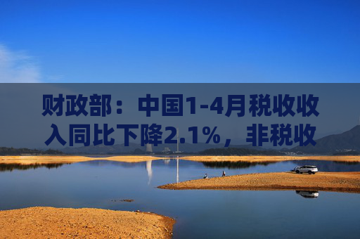 财政部:中国1-4月税收收入同比下降2.1%,非税收入同比增长7.7%,个人所得税同比增长7.4%,证券交易印花税同比增57.8%