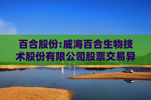 百合股份:威海百合生物技术股份有限公司股票交易异常波动公告