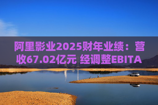 阿里影业2025财年业绩：营收67.02亿元 经调整EBITA 8.09亿元