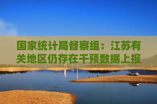 国家统计局督察组：江苏有关地区仍存在干预数据上报等问题