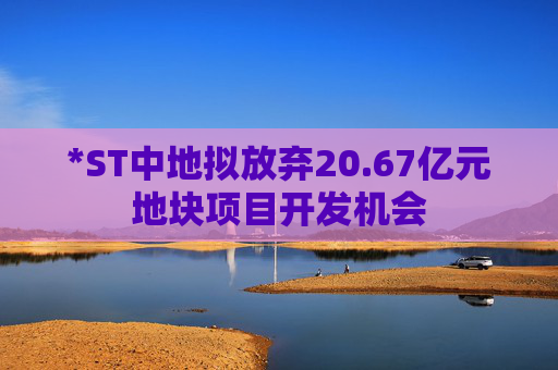 *ST中地拟放弃20.67亿元地块项目开发机会