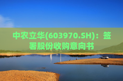 中农立华(603970.SH)：签署股份收购意向书