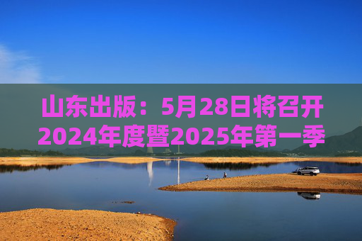 山东出版：5月28日将召开2024年度暨2025年第一季度业绩说明会