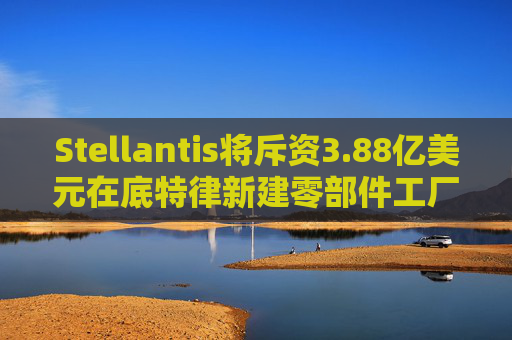 Stellantis将斥资3.88亿美元在底特律新建零部件工厂