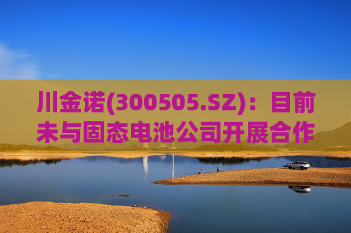 川金诺(300505.SZ)：目前未与固态电池公司开展合作  第1张