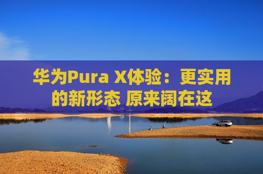 华为Pura X体验:更实用的新形态 原来阔在这
