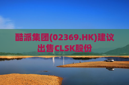 酷派集团(02369.HK)建议出售CLSK股份  第1张
