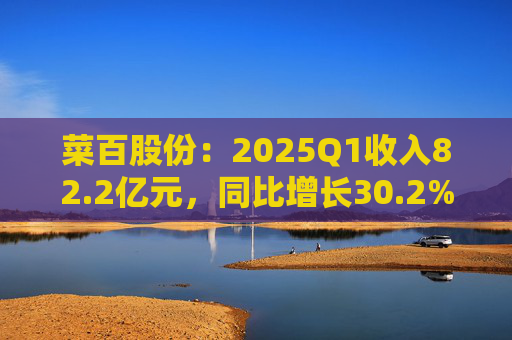 菜百股份:2025Q1收入82.2亿元,同比增长30.2%