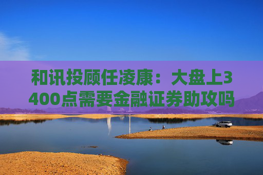和讯投顾任凌康：大盘上3400点需要金融证券助攻吗？提前埋伏固态电池和券商吗？