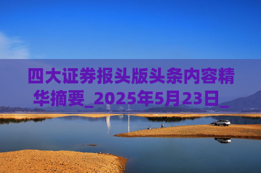 四大证券报头版头条内容精华摘要_2025年5月23日_财经新闻