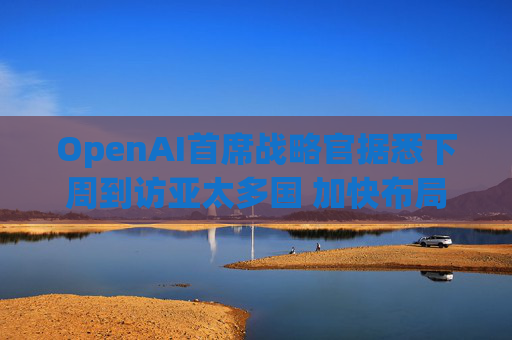 OpenAI首席战略官据悉下周到访亚太多国 加快布局AI基建版图 第1张 OpenAI首席战略官据悉下周到访亚太多国 加快布局AI基建版图 第1张