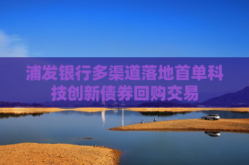 浦发银行多渠道落地首单科技创新债券回购交易