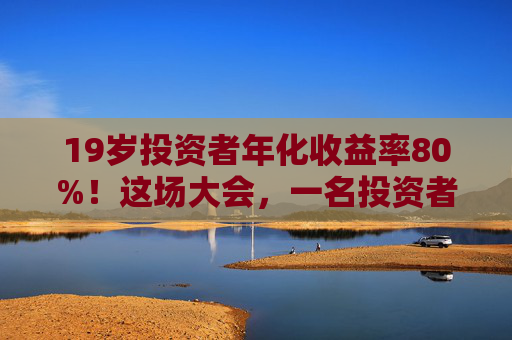 19岁投资者年化收益率80%！这场大会，一名投资者冲上台高呼“我一定会成功的”！