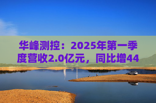 华峰测控:2025年第一季度营收2.0亿元,同比增44.5% 第1张 华峰测控:2025年第一季度营收2.0亿元,同比增44.5% 第1张