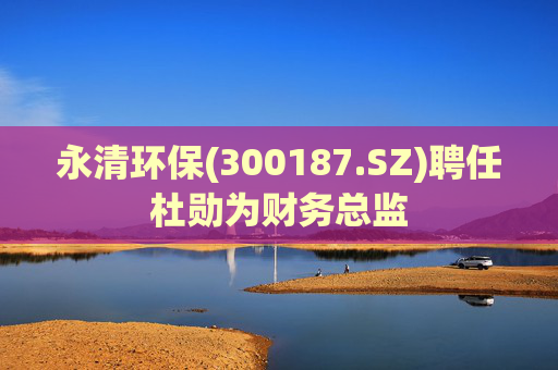 永清环保(300187.SZ)聘任杜勋为财务总监
