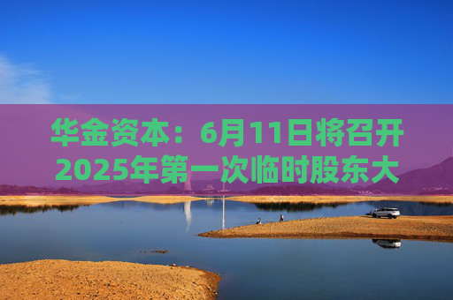 华金资本：6月11日将召开2025年第一次临时股东大会
