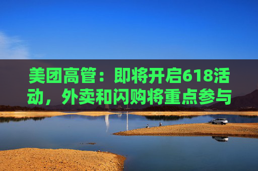 美团高管：即将开启618活动，外卖和闪购将重点参与  第1张