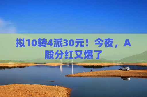 拟10转4派30元！今夜，A股分红又爆了